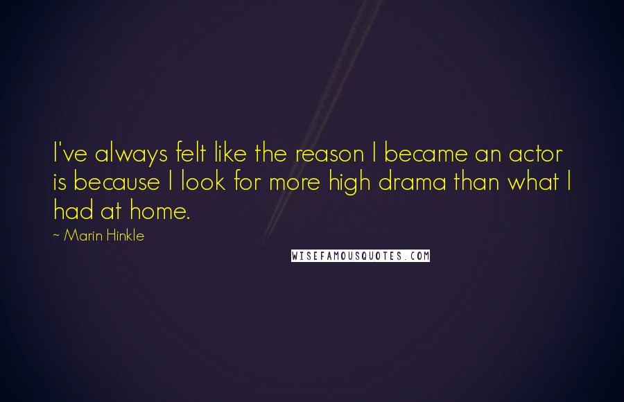 Marin Hinkle Quotes: I've always felt like the reason I became an actor is because I look for more high drama than what I had at home.