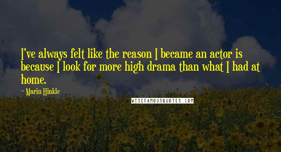 Marin Hinkle Quotes: I've always felt like the reason I became an actor is because I look for more high drama than what I had at home.