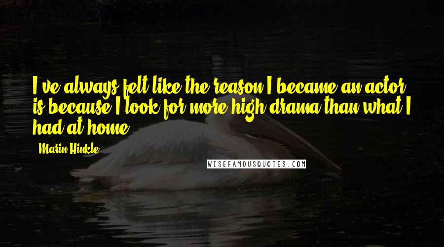 Marin Hinkle Quotes: I've always felt like the reason I became an actor is because I look for more high drama than what I had at home.