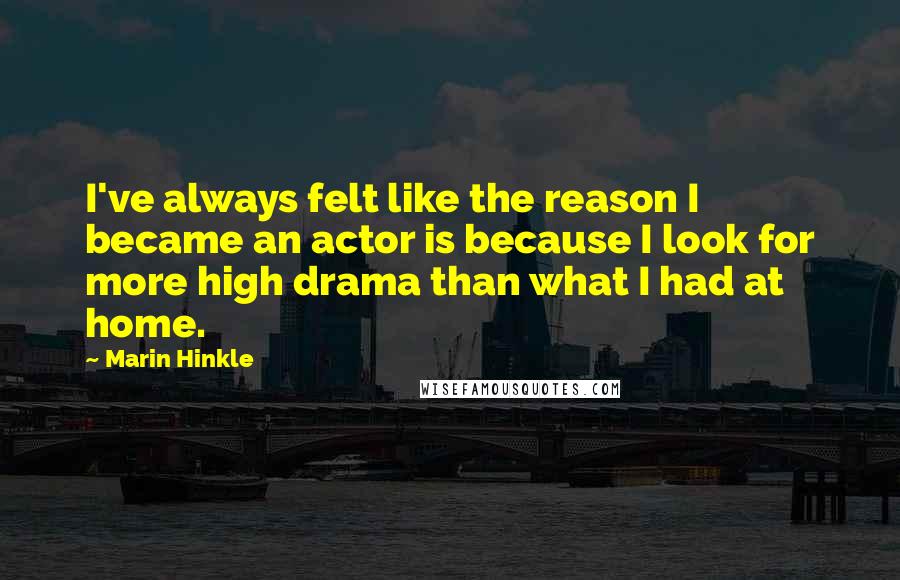 Marin Hinkle Quotes: I've always felt like the reason I became an actor is because I look for more high drama than what I had at home.
