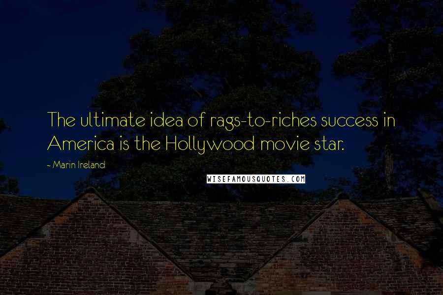 Marin Ireland Quotes: The ultimate idea of rags-to-riches success in America is the Hollywood movie star.