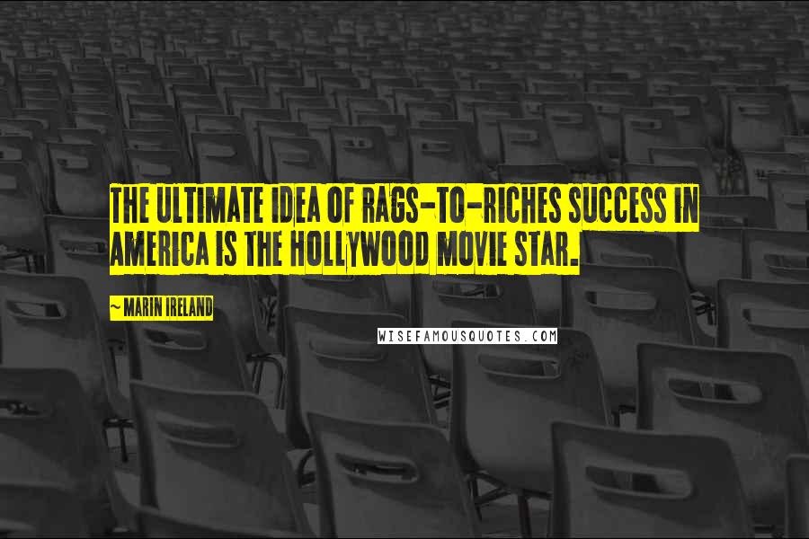 Marin Ireland Quotes: The ultimate idea of rags-to-riches success in America is the Hollywood movie star.