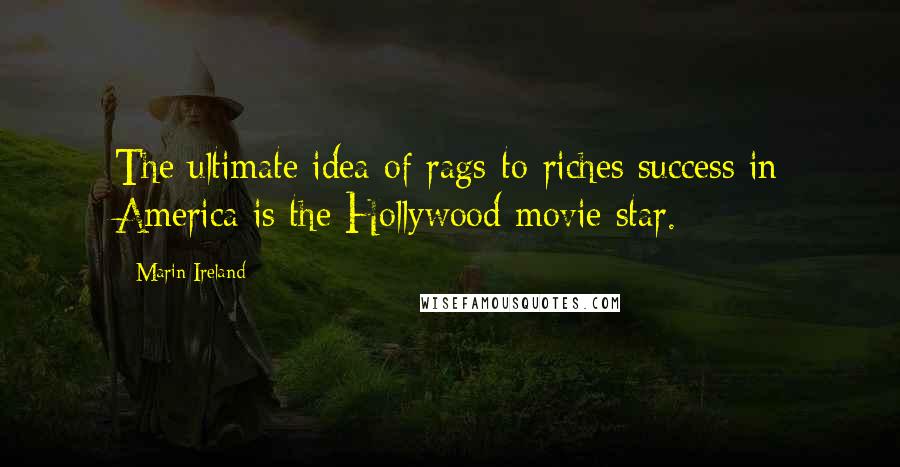 Marin Ireland Quotes: The ultimate idea of rags-to-riches success in America is the Hollywood movie star.