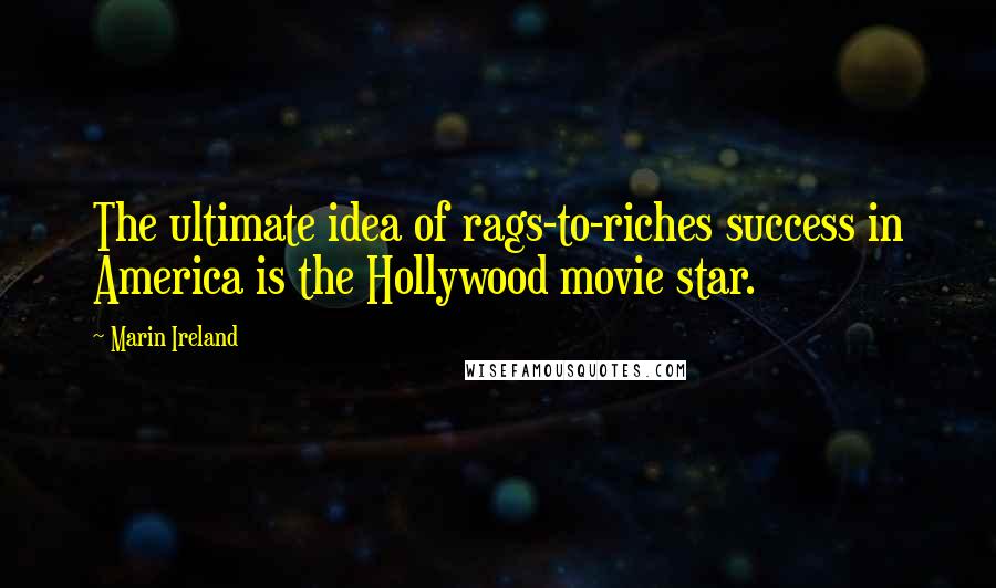 Marin Ireland Quotes: The ultimate idea of rags-to-riches success in America is the Hollywood movie star.