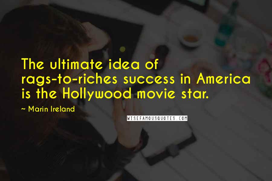 Marin Ireland Quotes: The ultimate idea of rags-to-riches success in America is the Hollywood movie star.