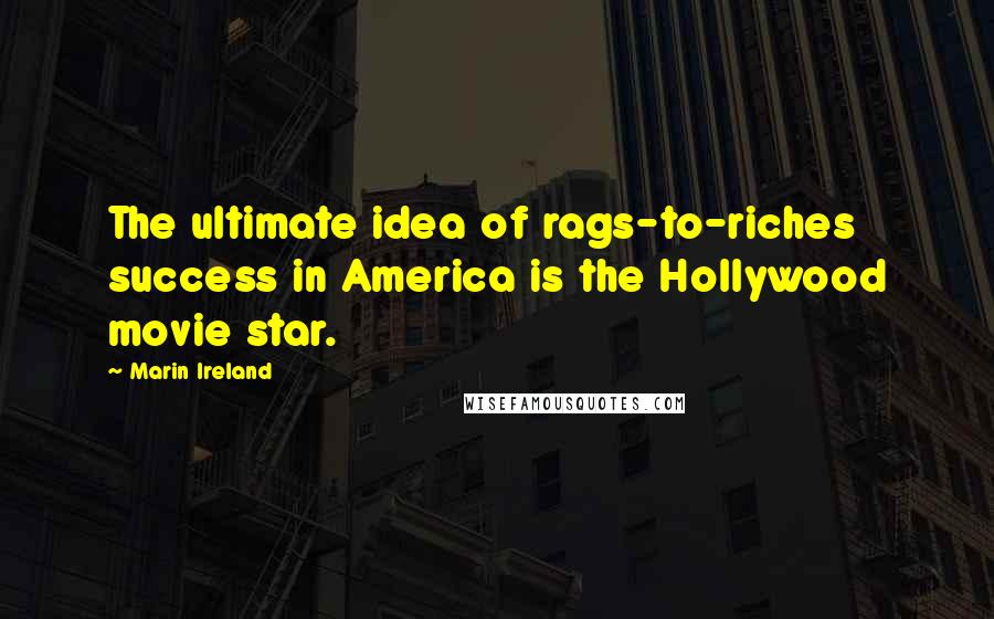 Marin Ireland Quotes: The ultimate idea of rags-to-riches success in America is the Hollywood movie star.
