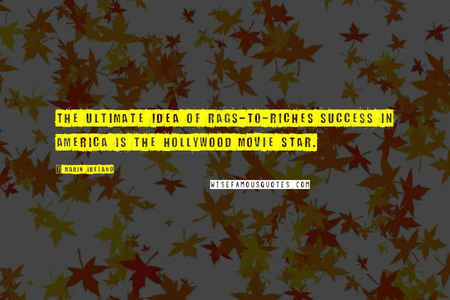 Marin Ireland Quotes: The ultimate idea of rags-to-riches success in America is the Hollywood movie star.