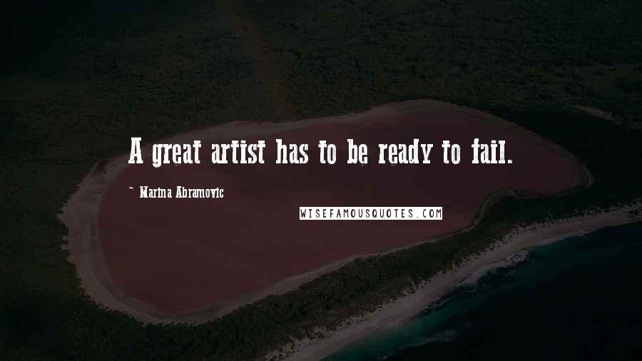 Marina Abramovic Quotes: A great artist has to be ready to fail.