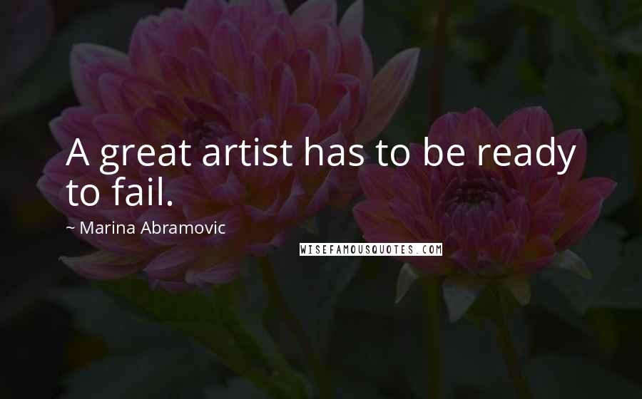 Marina Abramovic Quotes: A great artist has to be ready to fail.