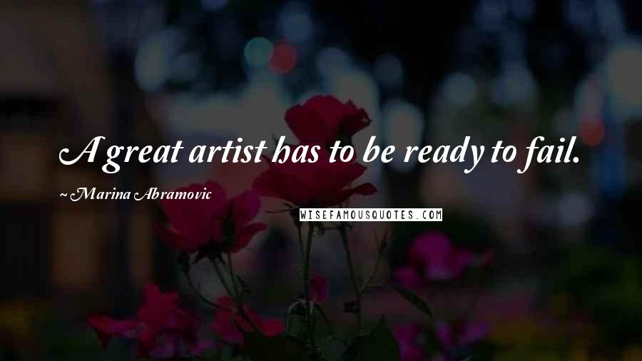 Marina Abramovic Quotes: A great artist has to be ready to fail.