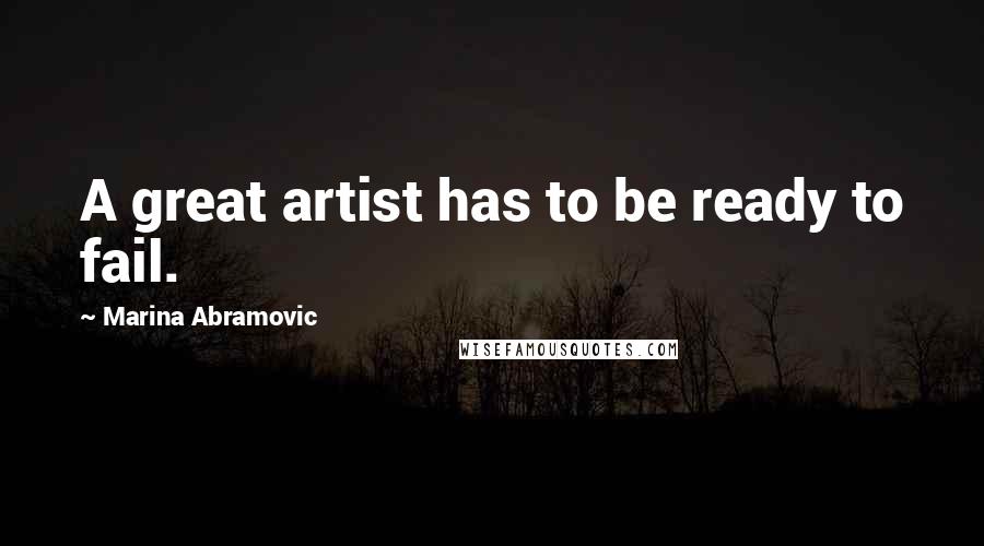 Marina Abramovic Quotes: A great artist has to be ready to fail.