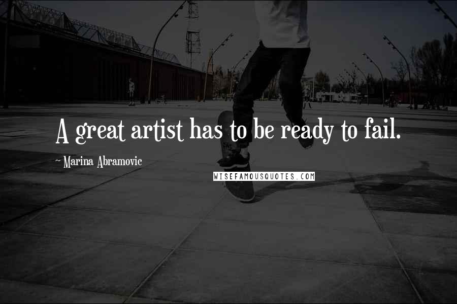 Marina Abramovic Quotes: A great artist has to be ready to fail.