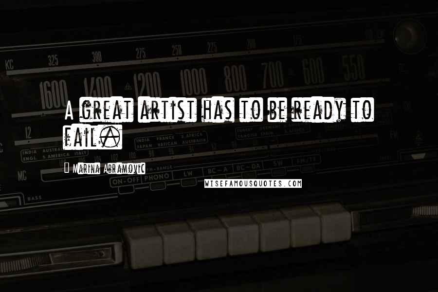 Marina Abramovic Quotes: A great artist has to be ready to fail.