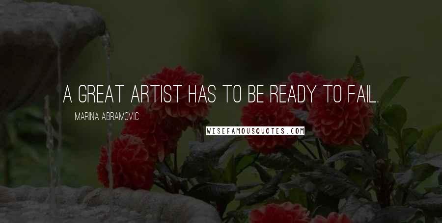 Marina Abramovic Quotes: A great artist has to be ready to fail.