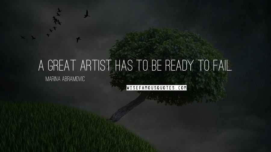 Marina Abramovic Quotes: A great artist has to be ready to fail.