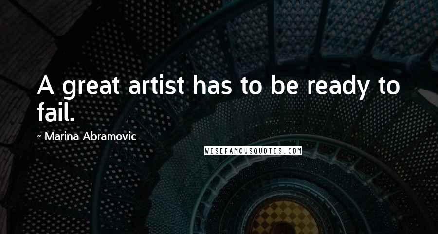 Marina Abramovic Quotes: A great artist has to be ready to fail.