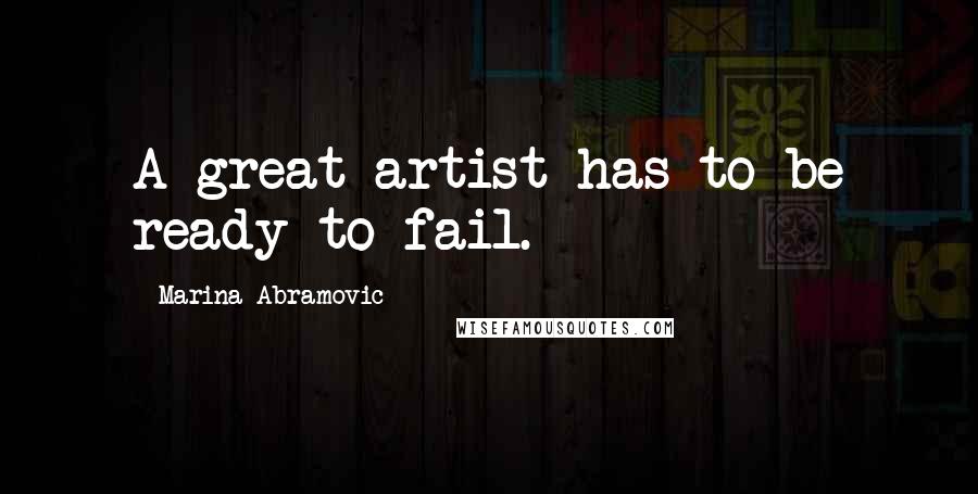 Marina Abramovic Quotes: A great artist has to be ready to fail.