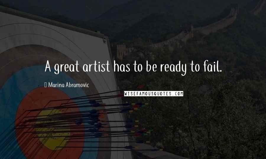 Marina Abramovic Quotes: A great artist has to be ready to fail.