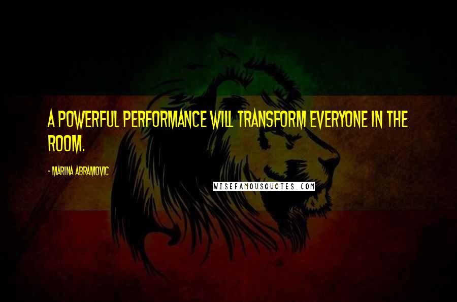 Marina Abramovic Quotes: A powerful performance will transform everyone in the room.