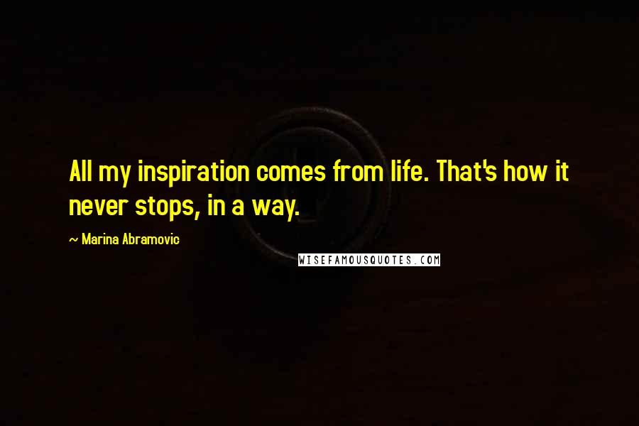 Marina Abramovic Quotes: All my inspiration comes from life. That's how it never stops, in a way.