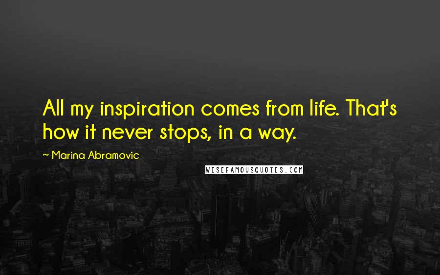 Marina Abramovic Quotes: All my inspiration comes from life. That's how it never stops, in a way.