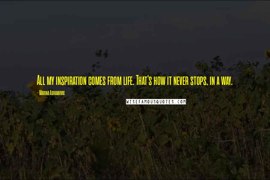 Marina Abramovic Quotes: All my inspiration comes from life. That's how it never stops, in a way.