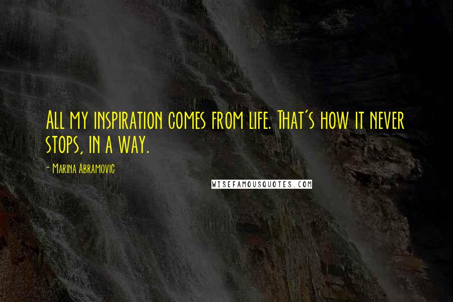 Marina Abramovic Quotes: All my inspiration comes from life. That's how it never stops, in a way.
