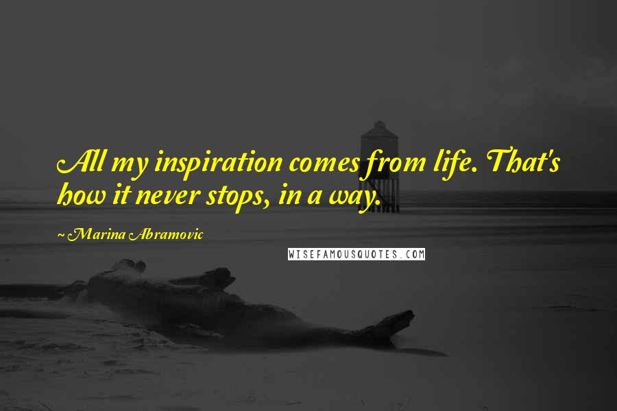Marina Abramovic Quotes: All my inspiration comes from life. That's how it never stops, in a way.