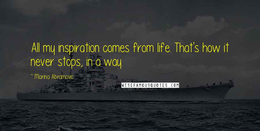 Marina Abramovic Quotes: All my inspiration comes from life. That's how it never stops, in a way.