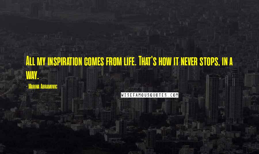 Marina Abramovic Quotes: All my inspiration comes from life. That's how it never stops, in a way.