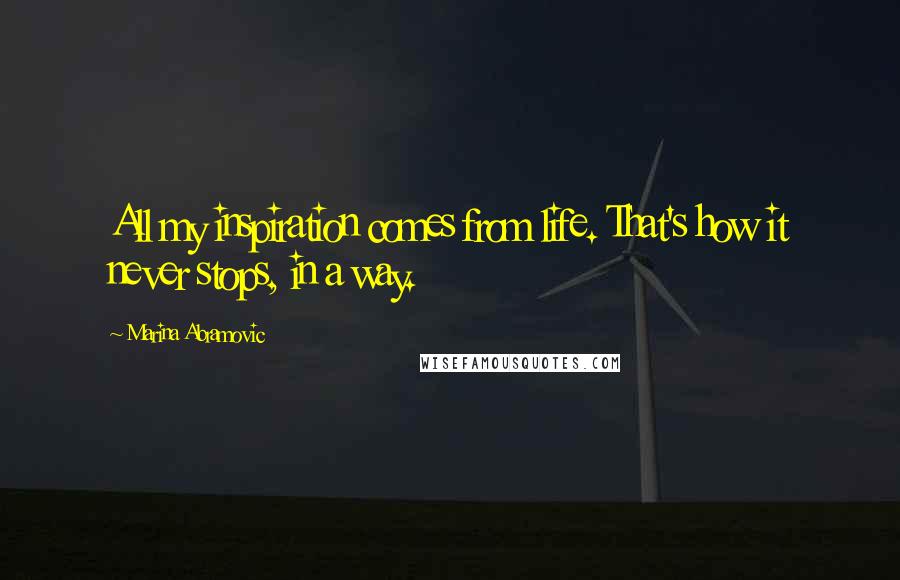 Marina Abramovic Quotes: All my inspiration comes from life. That's how it never stops, in a way.