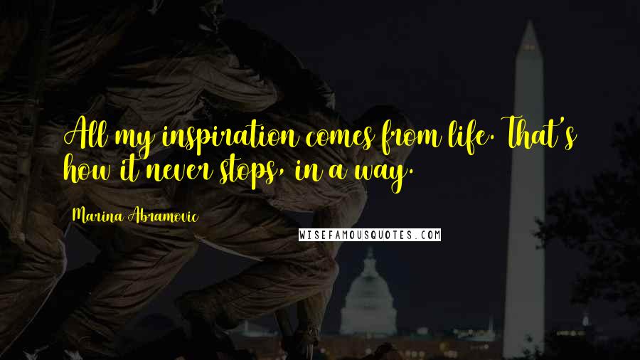 Marina Abramovic Quotes: All my inspiration comes from life. That's how it never stops, in a way.