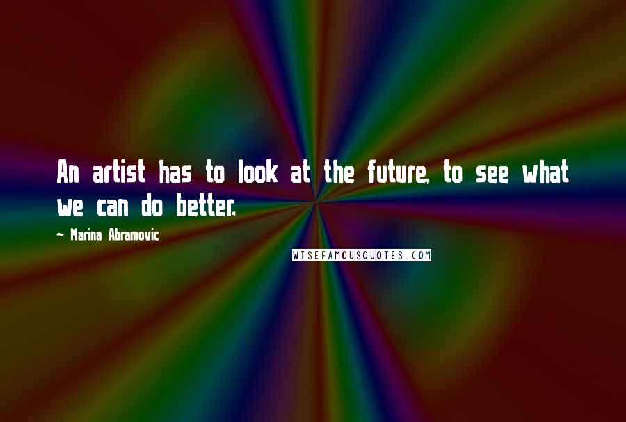 Marina Abramovic Quotes: An artist has to look at the future, to see what we can do better.