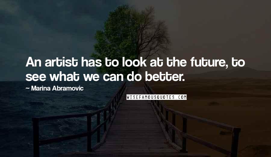 Marina Abramovic Quotes: An artist has to look at the future, to see what we can do better.