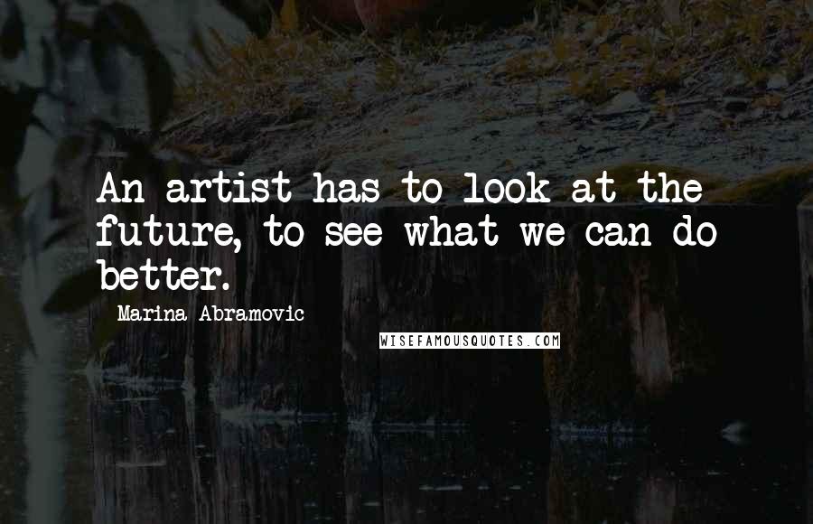 Marina Abramovic Quotes: An artist has to look at the future, to see what we can do better.