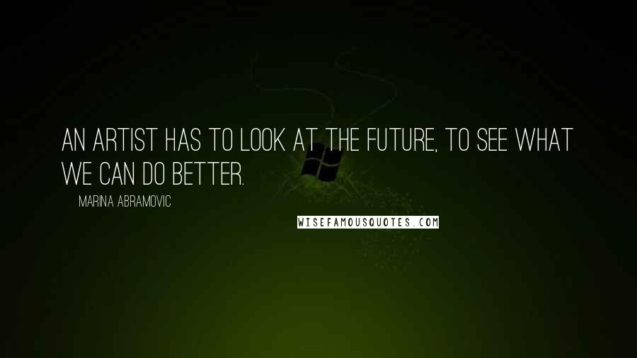 Marina Abramovic Quotes: An artist has to look at the future, to see what we can do better.