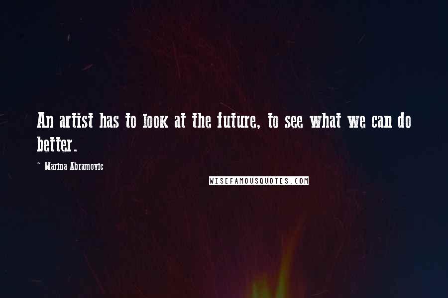 Marina Abramovic Quotes: An artist has to look at the future, to see what we can do better.