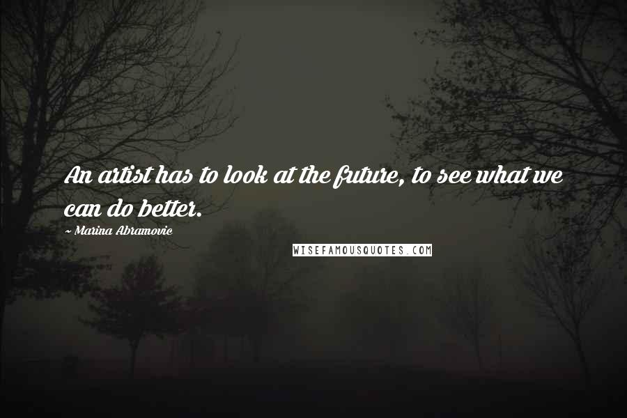 Marina Abramovic Quotes: An artist has to look at the future, to see what we can do better.