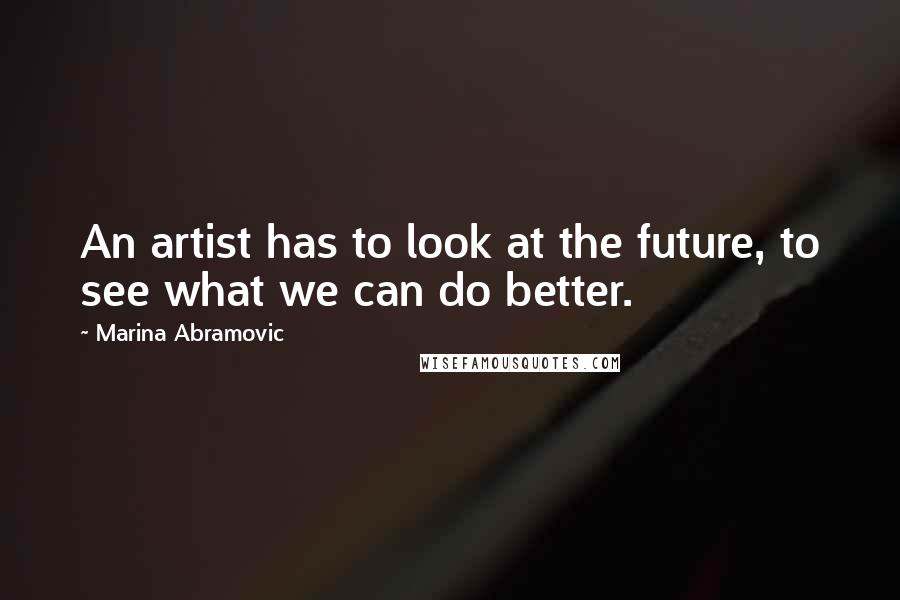 Marina Abramovic Quotes: An artist has to look at the future, to see what we can do better.