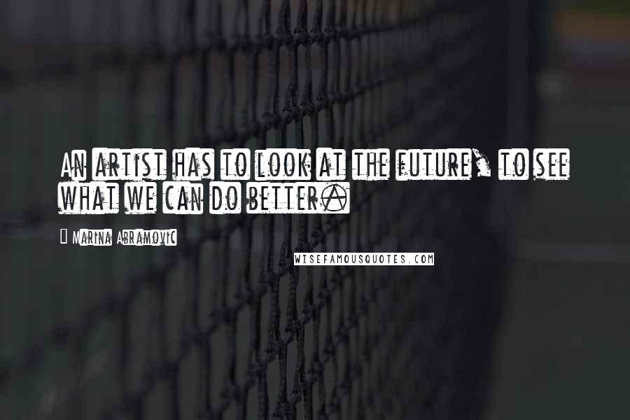 Marina Abramovic Quotes: An artist has to look at the future, to see what we can do better.