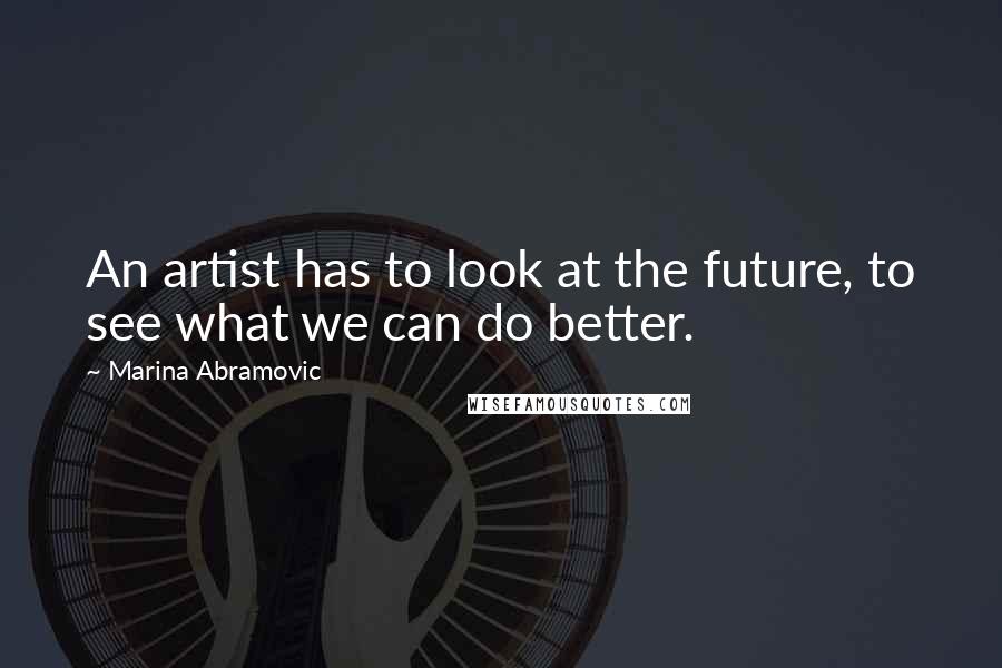 Marina Abramovic Quotes: An artist has to look at the future, to see what we can do better.