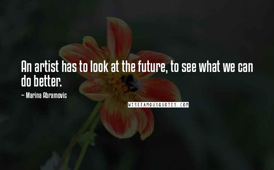 Marina Abramovic Quotes: An artist has to look at the future, to see what we can do better.