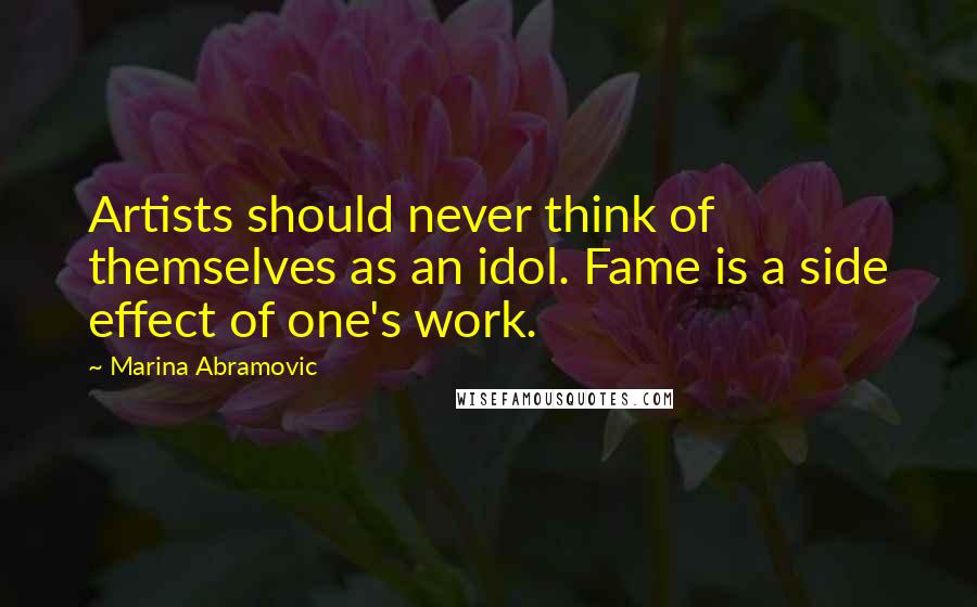 Marina Abramovic Quotes: Artists should never think of themselves as an idol. Fame is a side effect of one's work.