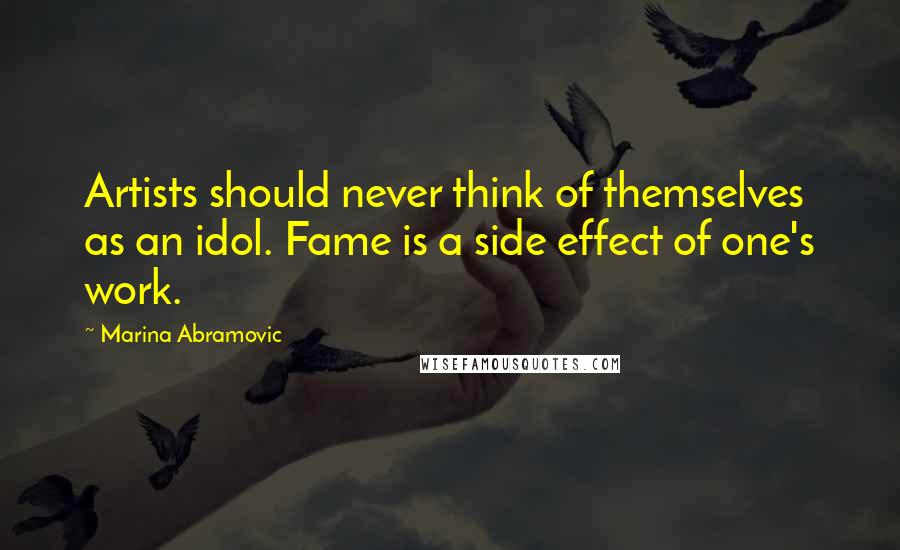 Marina Abramovic Quotes: Artists should never think of themselves as an idol. Fame is a side effect of one's work.