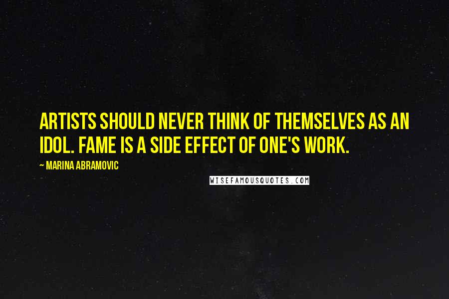 Marina Abramovic Quotes: Artists should never think of themselves as an idol. Fame is a side effect of one's work.