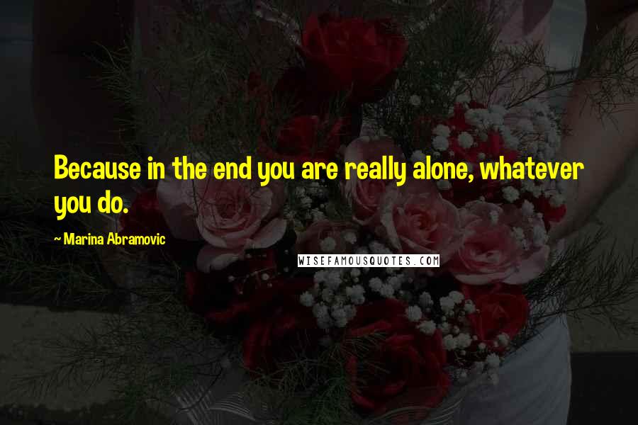 Marina Abramovic Quotes: Because in the end you are really alone, whatever you do.