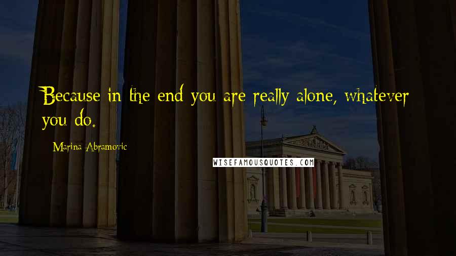 Marina Abramovic Quotes: Because in the end you are really alone, whatever you do.
