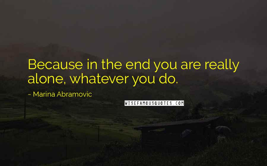 Marina Abramovic Quotes: Because in the end you are really alone, whatever you do.