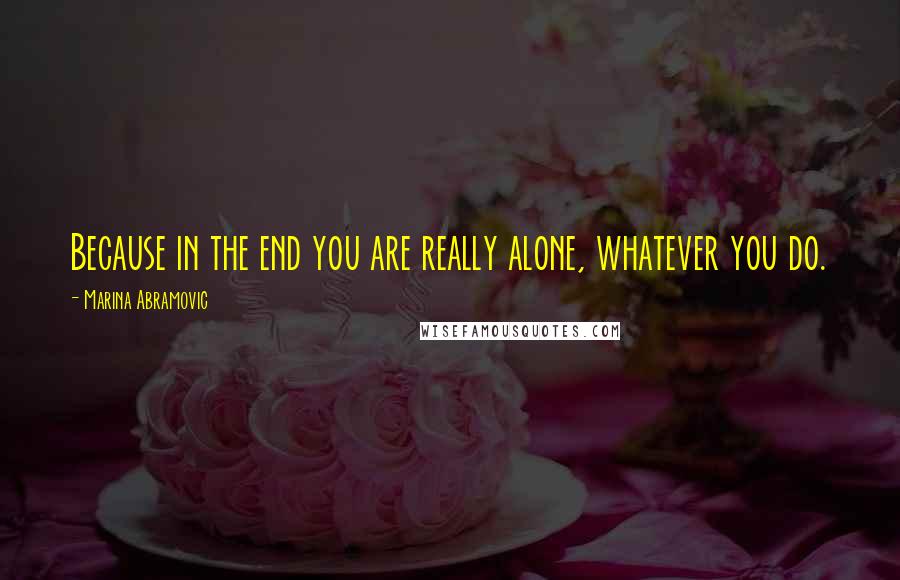 Marina Abramovic Quotes: Because in the end you are really alone, whatever you do.