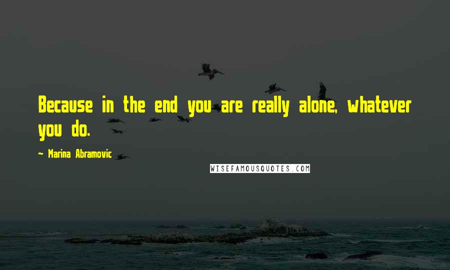 Marina Abramovic Quotes: Because in the end you are really alone, whatever you do.